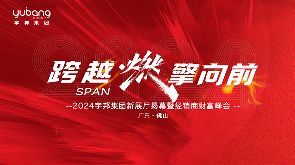 跨越·燃擎向前｜2024宇邦集团新展厅揭幕暨经销商财富峰会圆满成功